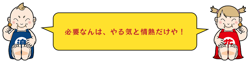 必要なんはやる気と情熱だけや！